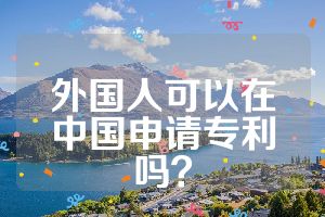 外国人可以在中国申请专利吗？