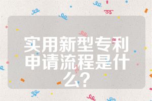 实用新型专利申请流程是什么？