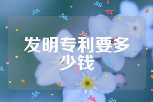 发明专利要多少钱