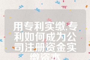 用专利实缴,专利如何成为公司注册资金实缴资本