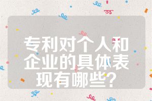 专利对个人和企业的具体表现有哪些？