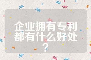 企业拥有专利都有什么好处？