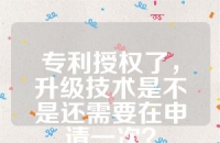 专利授权了，升级技术是不是还需要在申请一次？