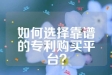 如何选择靠谱的专利购买平台？